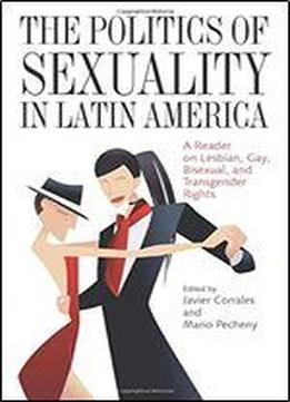 The Politics Of Sexuality In Latin America: A Reader On Lesbian, Gay, Bisexual, And Transgender Rights