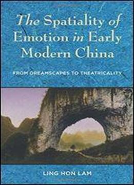 The Spatiality Of Emotion In Early Modern China: From Dreamscapes To Theatricality