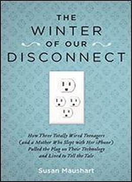 The Winter Of Our Disconnect: How Three Totally Wired Teenagers (and A Mother Who Slept With Her Iphone) Pulled The Plug On Their Technology And Lived To Tell The Tale