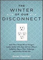 The Winter Of Our Disconnect: How Three Totally Wired Teenagers (And A Mother Who Slept With Her Iphone) Pulled The Plug On Their Technology And Lived To Tell The Tale