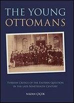 The Young Ottomans: Turkish Critics Of The Eastern Question In The Late Nineteenth Century