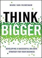 Think Bigger: Developing A Successful Big Data Strategy For Your Business