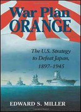 War Plan Orange: The U.s. Strategy To Defeat Japan, 1897-1945