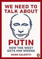 We Need To Talk About Putin : Why The West Gets Him Wrong And How To Get Him Right