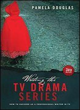 Writing The Tv Drama Series: How To Succeed As A Professional Writer In Tv
