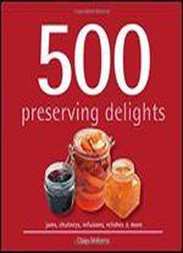 500 Preserving Delights: Jams, Chutneys, Infusions, Relishes & More
