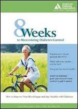 8 Weeks To Maximizing Diabetes Control: How To Improve Your Blood Glucose And Stay Healthy With Type 2 Diabetes