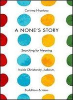 A None's Story: Searching For Meaning Inside Christianity, Judaism, Buddhism, And Islam