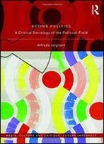 Acting Politics: A Critical Sociology Of The Political Field