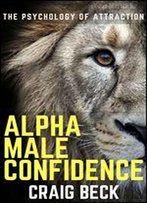 Alpha Male Confidence: The Psychology Of Attraction