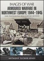 Armoured Warfare In Northwest Europe: Rare Photographs From Wartime Archives (Images Of War)