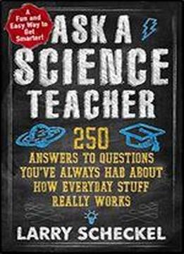 Ask A Science Teacher 250 Answers To Questions You've Always Had About How Everyday Stuff Really Works