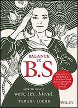 Balance Is B.s.: How To Have A Work. Life. Blend