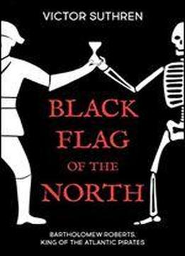 Black Flag Of The North: Bartholomew Roberts, King Of The Atlantic Pirates