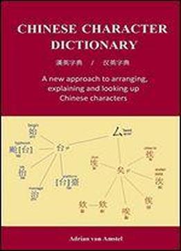 Chinese Character Dictionary: A New Approach To Arranging, Explaining And Looking Up Chinese Characters