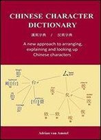 Chinese Character Dictionary: A New Approach To Arranging, Explaining And Looking Up Chinese Characters