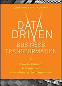 Data Driven Business Transformation: How To Disrupt, Innovate And Stay Ahead Of The Competition