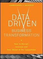 Data Driven Business Transformation: How To Disrupt, Innovate And Stay Ahead Of The Competition