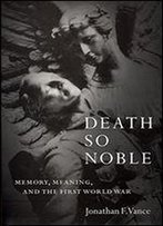 Death So Noble: Memory, Meaning, And The First World War