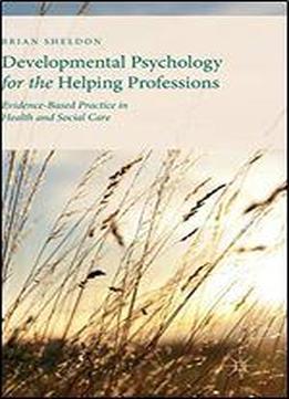 Developmental Psychology For The Helping Professions: Evidence-based Practice In Health And Social Care