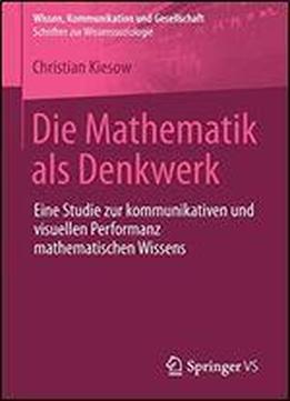 Die Mathematik Als Denkwerk: Eine Studie Zur Kommunikativen Und Visuellen Performanz Mathematischen Wissens (wissen, Kommunikation Und Gesellschaft)