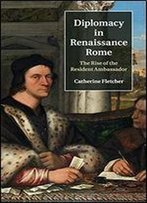 Diplomacy In Renaissance Rome: The Rise Of The Resident Ambassador