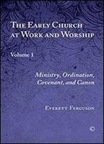 Early Church At Work And Worship, The: Volume 1: Ministry, Ordination, Covenant, And Canon