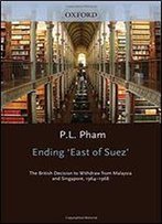 Ending 'East Of Suez': The British Decision To Withdraw From Malaysia And Singapore 1964-1968