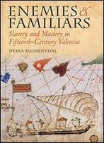 Enemies And Familiars: Slavery And Mastery In Fifteenth-Century Valencia