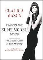 Finding The Supermodel In You: The Insider?S Guide To Teen Modeling
