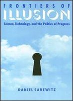 Frontiers Of Illusion: Science, Technology, And The Politics Of Progress