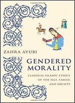 Gendered Morality: Classical Islamic Ethics Of The Self, Family, And Society