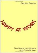 Happy At Work: Ten Steps To Ultimate Job Satisfaction