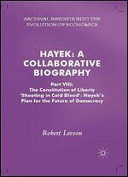 Hayek: A Collaborative Biography: Part Viii: The Constitution Of Liberty: Shooting In Cold Blood, Hayeks Plan For The Future Of Democracy (archival Insights Into The Evolution Of Economics)