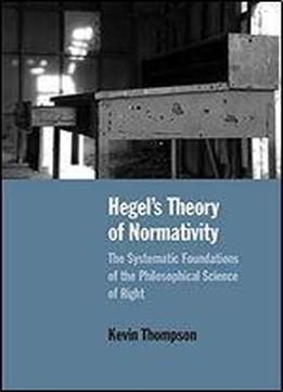 Hegels Theory Of Normativity: The Systematic Foundations Of The Philosophical Science Of Right