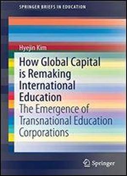 How Global Capital Is Remaking International Education: The Emergence Of Transnational Education Corporations (springerbriefs In Education)