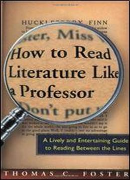 How To Read Literature Like A Professor: A Lively And Entertaining Guide To Reading Between The Lines