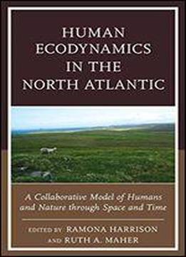 Human Ecodynamics In The North Atlantic: A Collaborative Model Of Humans And Nature Through Space And Time