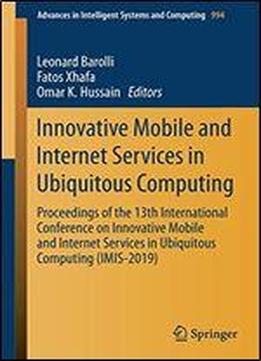 Innovative Mobile And Internet Services In Ubiquitous Computing: Proceedings Of The 13th International Conference On Innovative Mobile And Internet Services In Ubiquitous Computing (imis-2019)