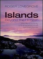 Islands Beyond The Horizon: The Life Of Twenty Of The World's Most Remote Places