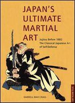 Japan's Ultimate Martial Art: Jujitsu Before 1882 The Classical Japanese Art Of Self-defense