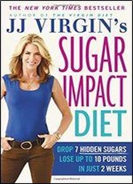 Jj Virgin's Sugar Impact Diet: Drop 7 Hidden Sugars, Lose Up To 10 Pounds In Just 2 Weeks