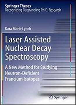 Laser Assisted Nuclear Decay Spectroscopy: A New Method For Studying Neutron-deficient Francium Isotopes (springer Theses)