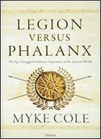 Legion Versus Phalanx: The Epic Struggle For Infantry Supremacy In The Ancient World