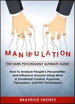 Manipulation: The Dark Psychology Ultimate Guide - How To Analyze People's Personalities And Influence Anyone Using Mind & Emotional Control, Hypnosis, Persuasion, And Nlp Techniques