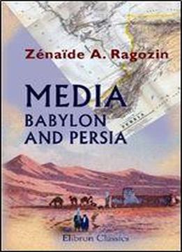 Media Babylon And Persia: Including A Study Of The Zend-avesta, Or Religion Of Zoroaster ... From The Fall Of Nineveh To The Persian War