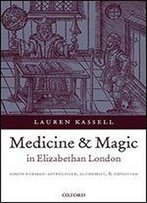 Medicine And Magic In Elizabethan London: Simon Forman: Astrologer, Alchemist, And Physician