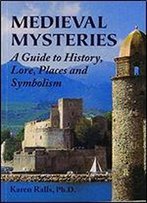 Medieval Mysteries: A Guide To History, Lore, Places And Symbolism