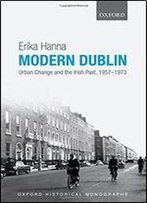 Modern Dublin: Urban Change And The Irish Past, 1957-1973