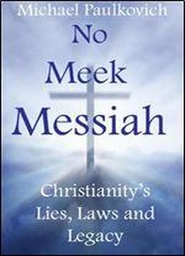 No Meek Messiah: Christianity's Lies, Laws And Legacy